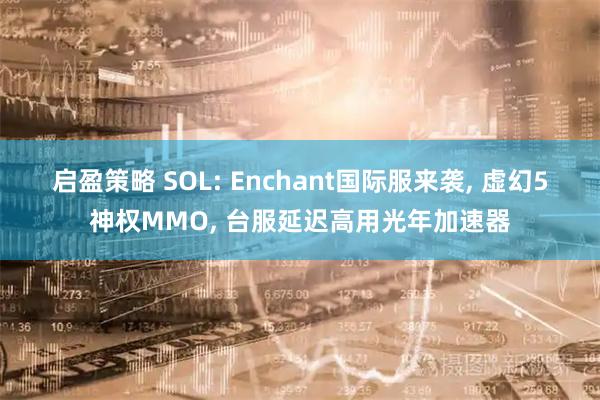 启盈策略 SOL: Enchant国际服来袭, 虚幻5神权MMO, 台服延迟高用光年加速器