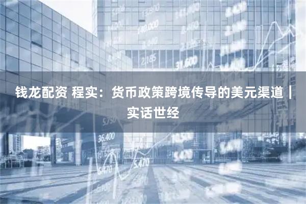 钱龙配资 程实：货币政策跨境传导的美元渠道︱实话世经