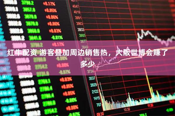红牛配资 游客叠加周边销售热，大阪世博会赚了多少
