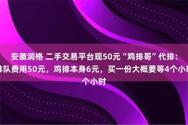 安徽润格 二手交易平台现50元“鸡排哥”代排：排队费用50元，鸡排本身6元，买一份大概要等4个小时