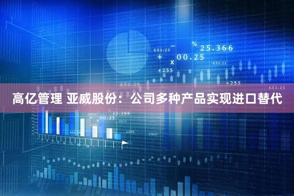高亿管理 亚威股份：公司多种产品实现进口替代