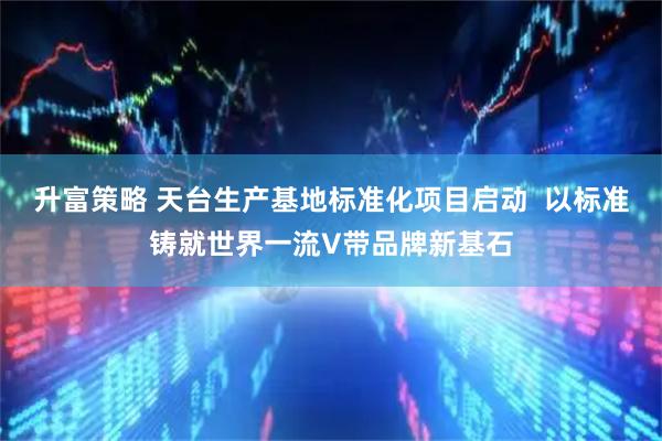 升富策略 天台生产基地标准化项目启动  以标准铸就世界一流V带品牌新基石